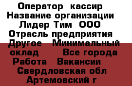 Оператор -кассир › Название организации ­ Лидер Тим, ООО › Отрасль предприятия ­ Другое › Минимальный оклад ­ 1 - Все города Работа » Вакансии   . Свердловская обл.,Артемовский г.